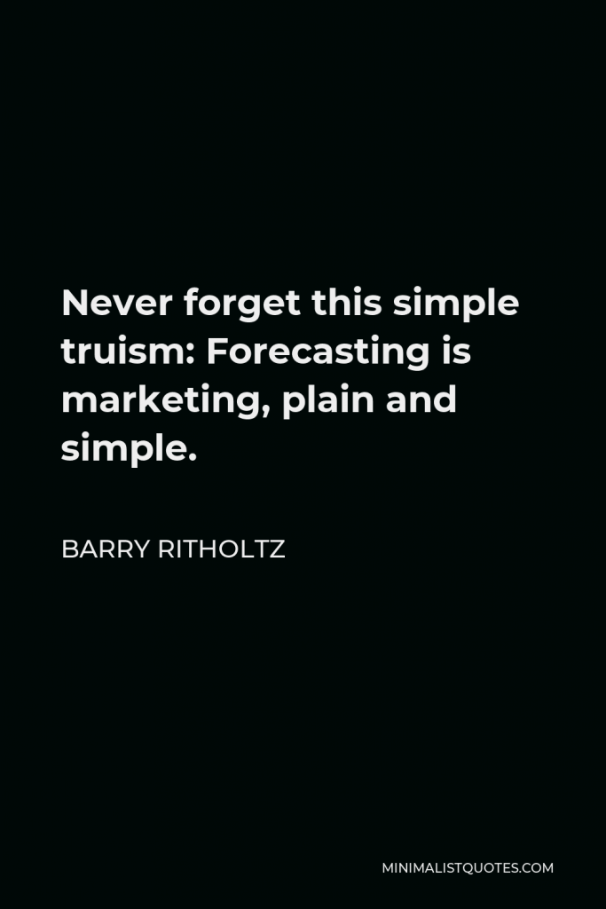 Barry Ritholtz Quote - Never forget this simple truism: Forecasting is marketing, plain and simple.