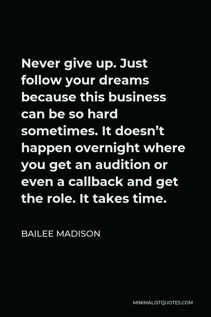 Bailee Madison Quote - Never give up. Just follow your dreams because this business can be so hard sometimes. It doesn’t happen overnight where you get an audition or even a callback and get the role. It takes time.