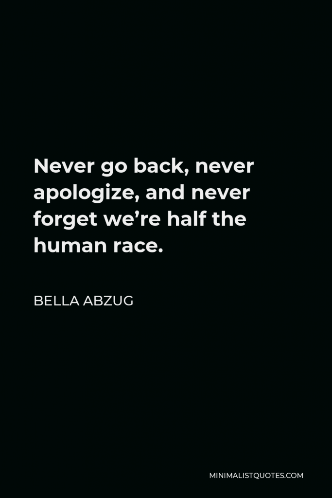 Bella Abzug Quote - Never go back, never apologize, and never forget we’re half the human race.