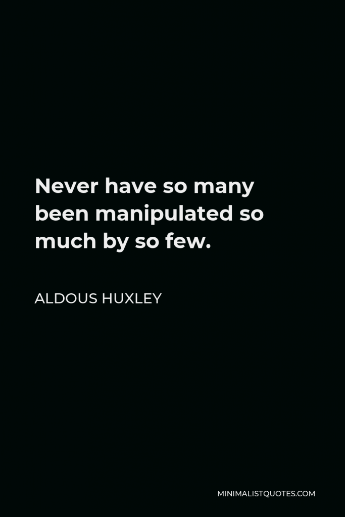 Aldous Huxley Quote - Never have so many been manipulated so much by so few.
