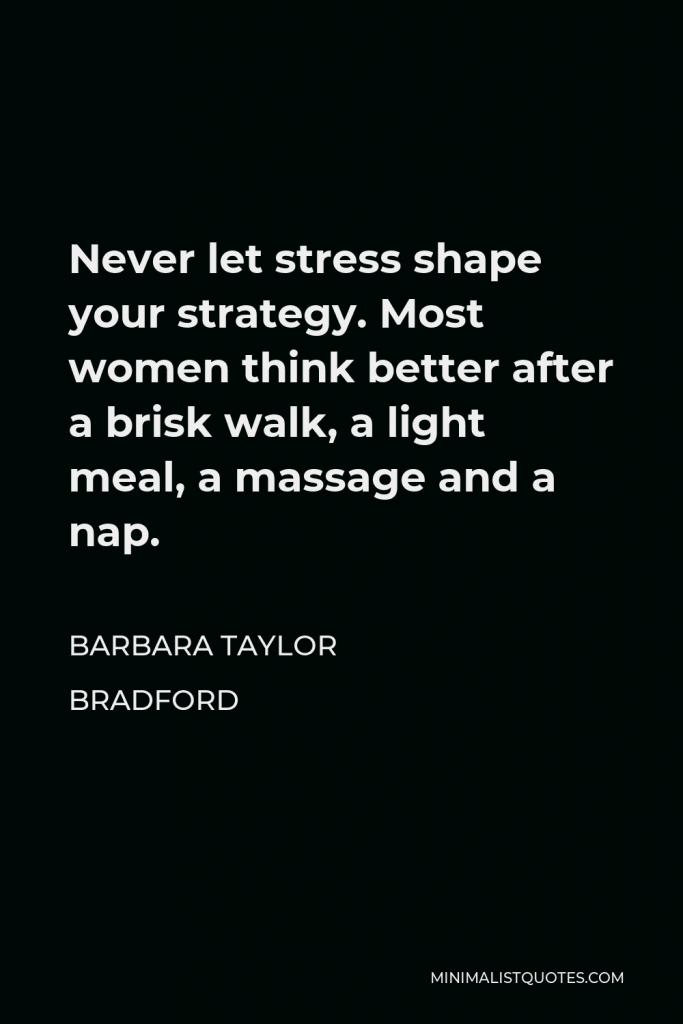 Barbara Taylor Bradford Quote - Never let stress shape your strategy. Most women think better after a brisk walk, a light meal, a massage and a nap.