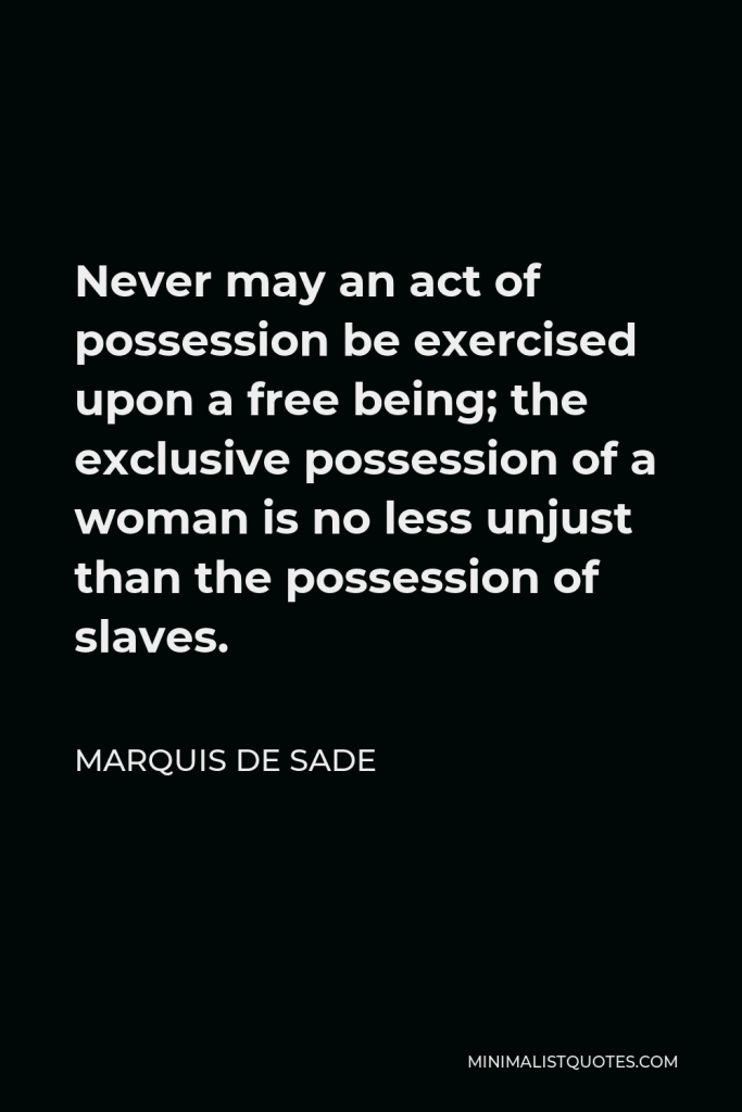 Marquis de Sade Quote - Never may an act of possession be exercised upon a free being; the exclusive possession of a woman is no less unjust than the possession of slaves.