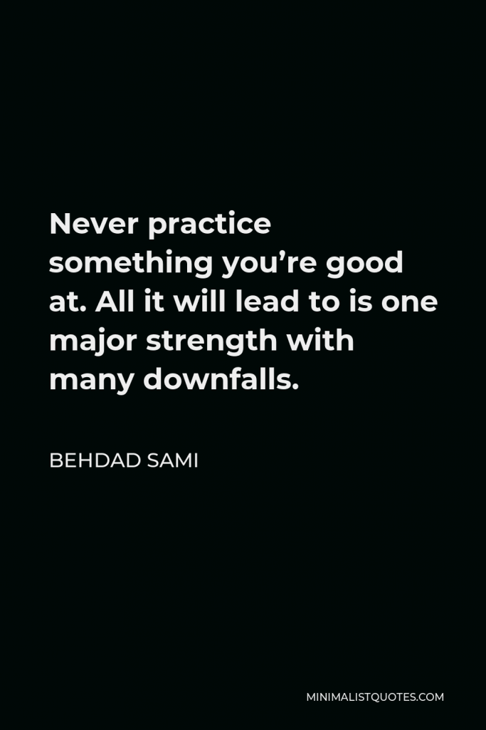 Behdad Sami Quote - Never practice something you’re good at. All it will lead to is one major strength with many downfalls.