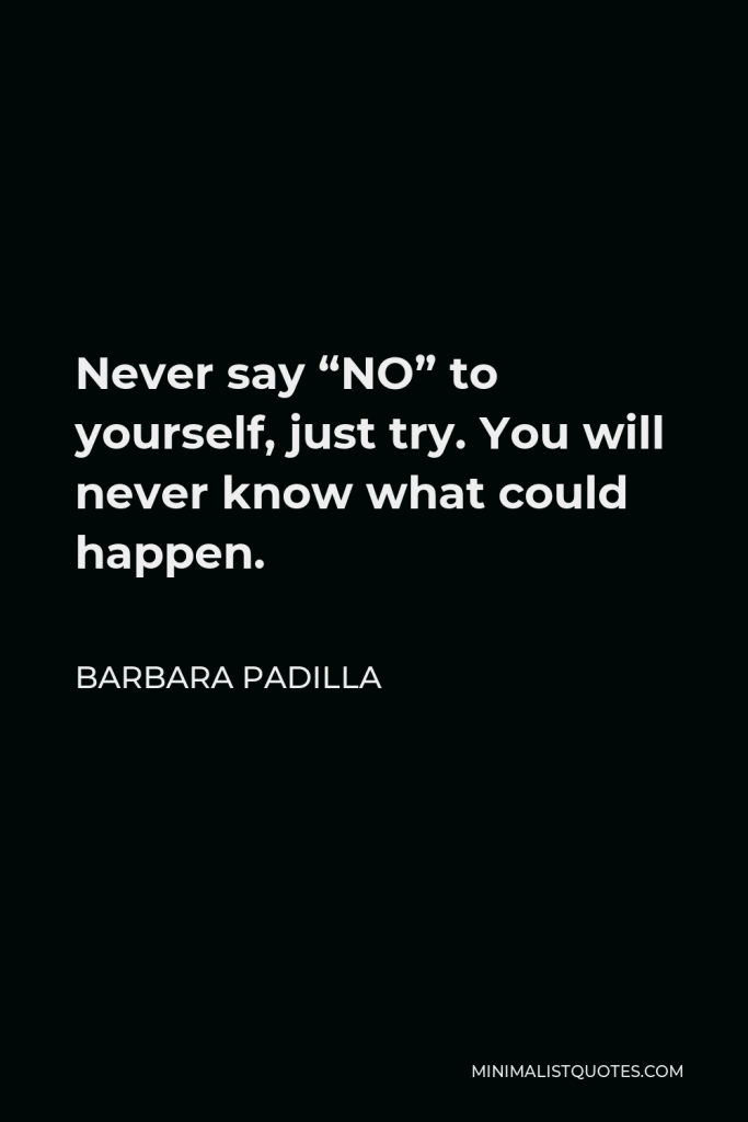 Barbara Padilla Quote - Never say “NO” to yourself, just try. You will never know what could happen.