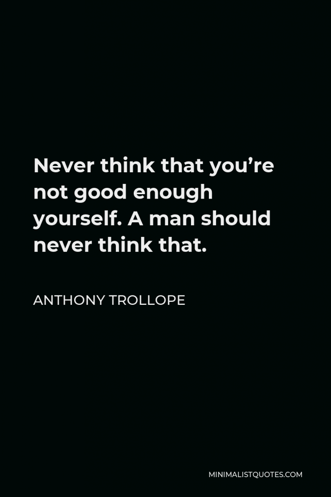 Anthony Trollope Quote - Never think that you’re not good enough yourself. A man should never think that.