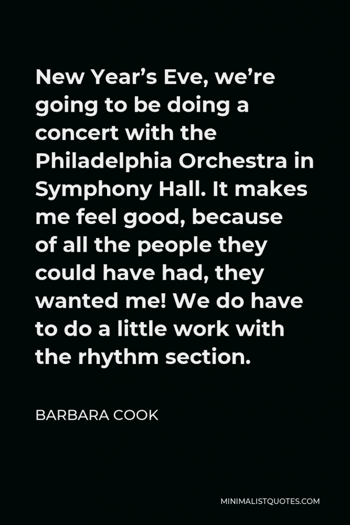 Barbara Cook Quote - New Year’s Eve, we’re going to be doing a concert with the Philadelphia Orchestra in Symphony Hall. It makes me feel good, because of all the people they could have had, they wanted me! We do have to do a little work with the rhythm section.