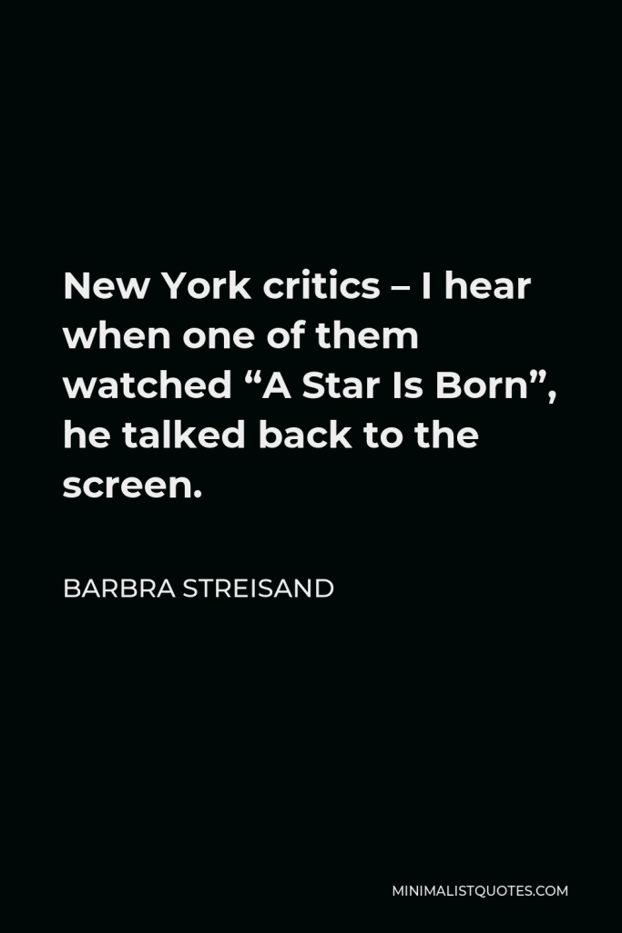 Barbra Streisand Quote - New York critics – I hear when one of them watched “A Star Is Born”, he talked back to the screen.