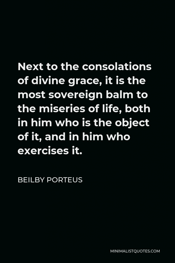Beilby Porteus Quote - Next to the consolations of divine grace, it is the most sovereign balm to the miseries of life, both in him who is the object of it, and in him who exercises it.