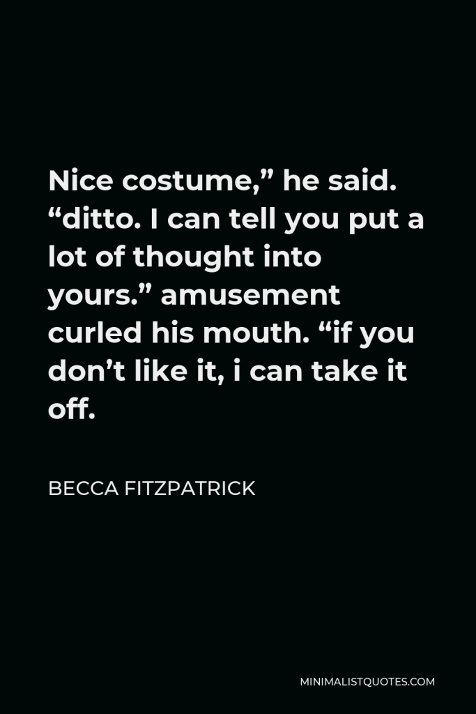 Becca Fitzpatrick Quote - Nice costume,” he said. “ditto. I can tell you put a lot of thought into yours.” amusement curled his mouth. “if you don’t like it, i can take it off.
