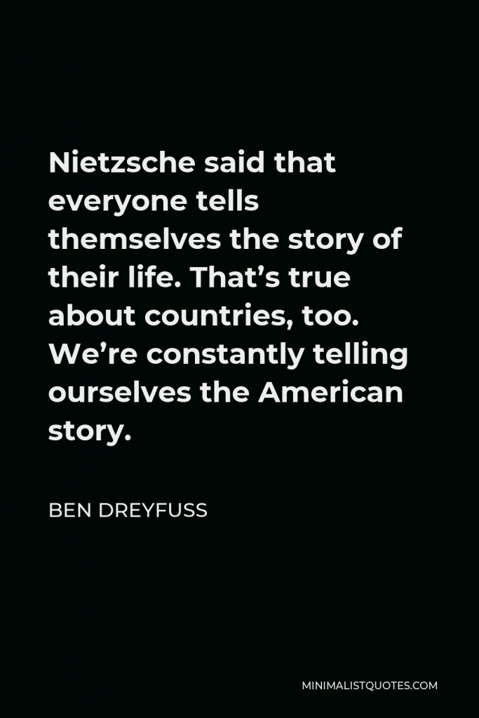 Ben Dreyfuss Quote - Nietzsche said that everyone tells themselves the story of their life. That’s true about countries, too. We’re constantly telling ourselves the American story.