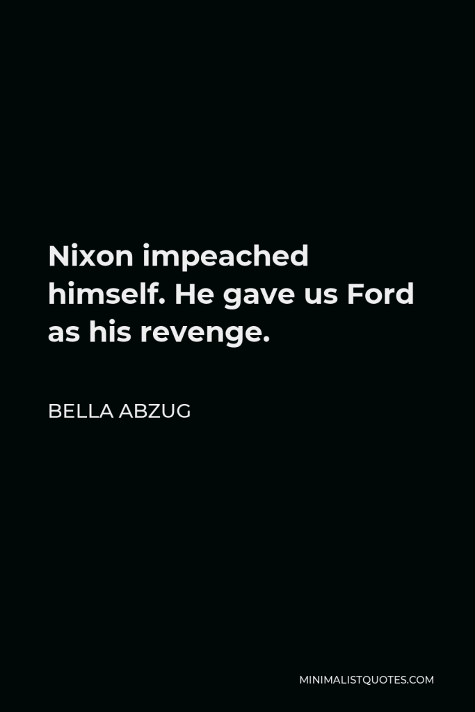 Bella Abzug Quote - Nixon impeached himself. He gave us Ford as his revenge.