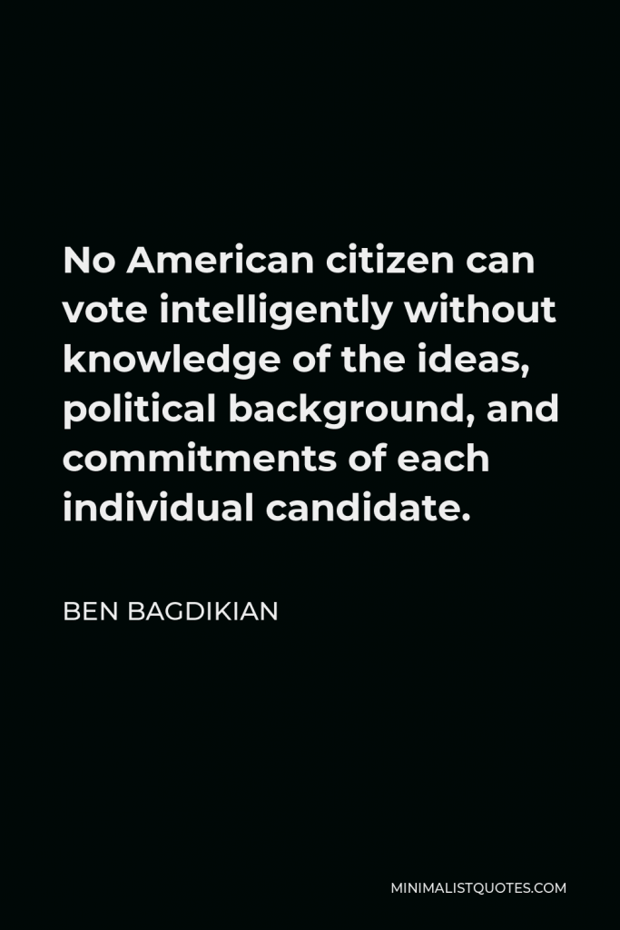 Ben Bagdikian Quote - No American citizen can vote intelligently without knowledge of the ideas, political background, and commitments of each individual candidate.