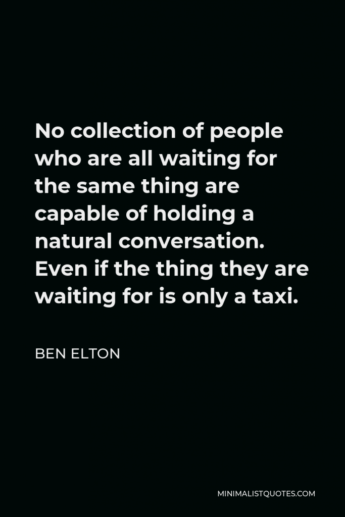 Ben Elton Quote - No collection of people who are all waiting for the same thing are capable of holding a natural conversation. Even if the thing they are waiting for is only a taxi.