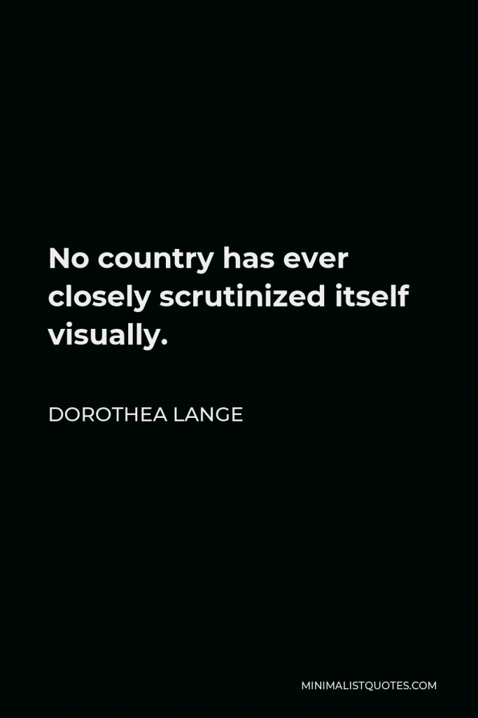 Dorothea Lange Quote - No country has ever closely scrutinized itself visually.
