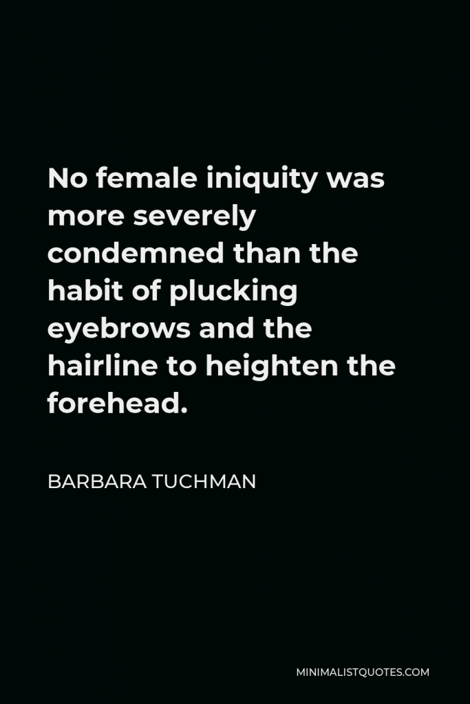 Barbara Tuchman Quote - No female iniquity was more severely condemned than the habit of plucking eyebrows and the hairline to heighten the forehead.