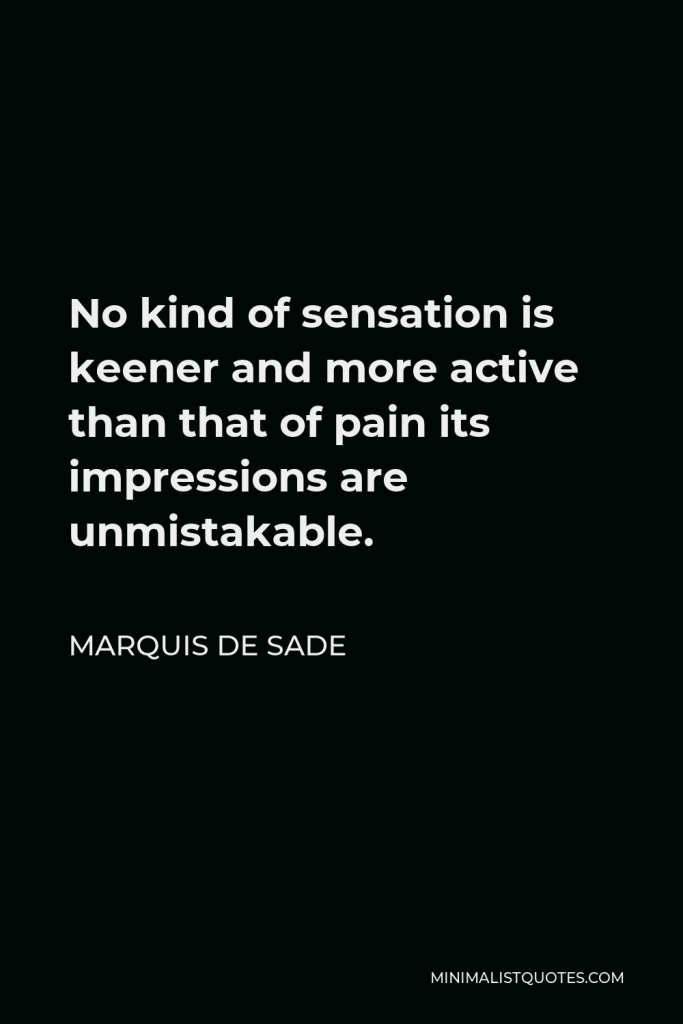Marquis de Sade Quote - No kind of sensation is keener and more active than that of pain its impressions are unmistakable.
