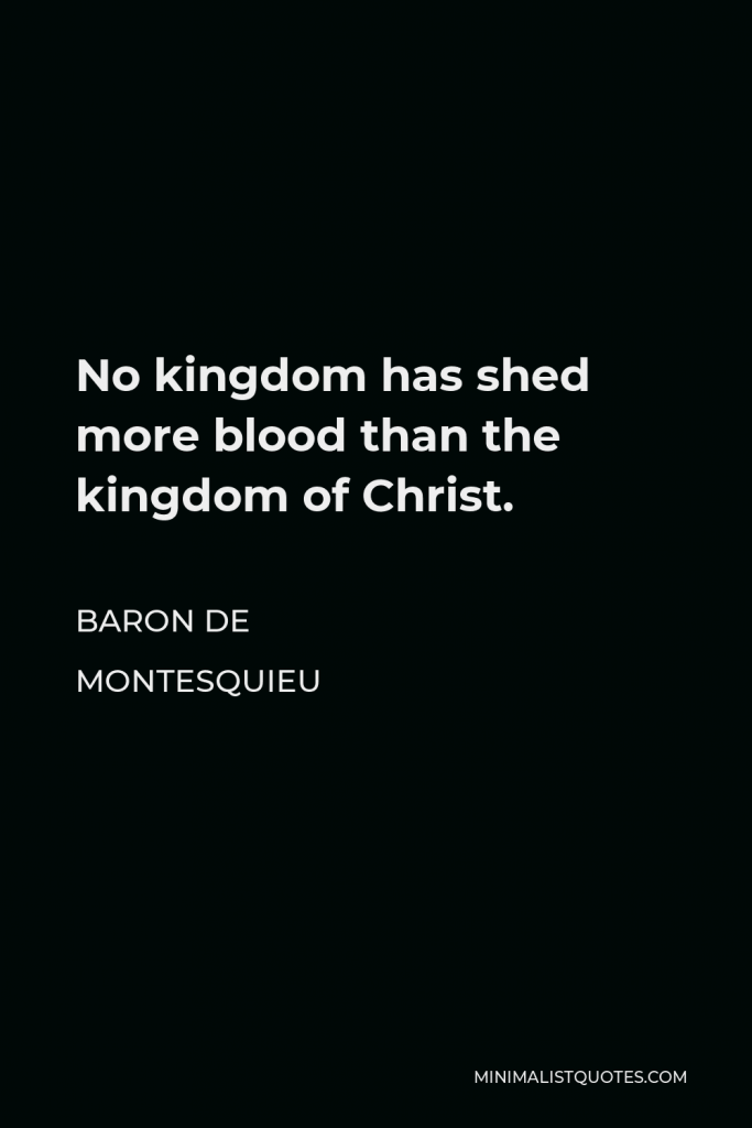 Baron de Montesquieu Quote - No kingdom has shed more blood than the kingdom of Christ.