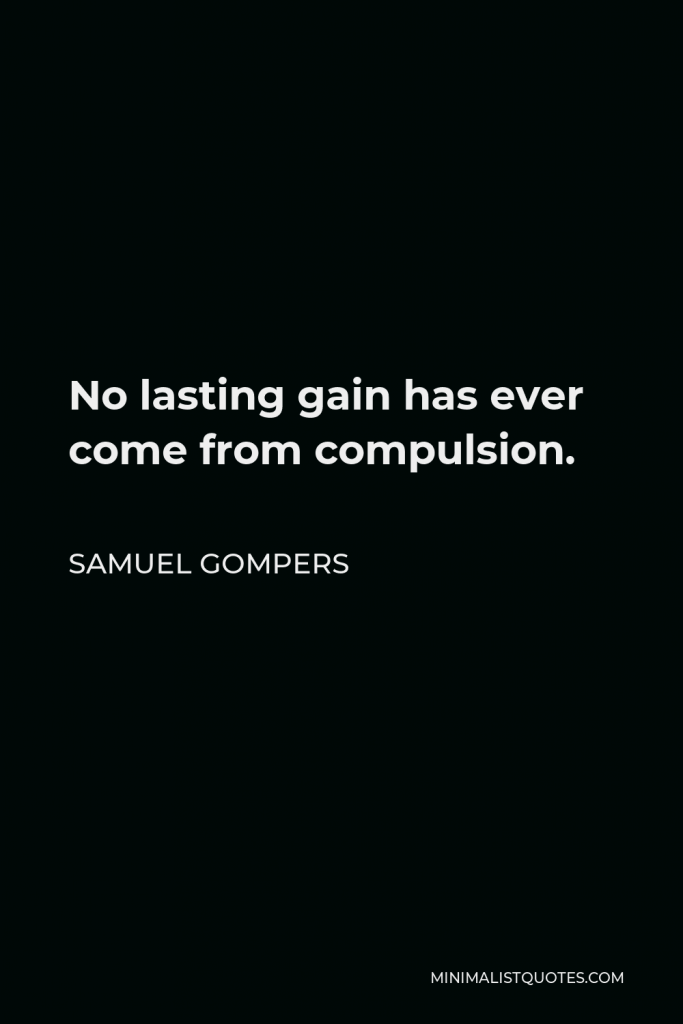 Samuel Gompers Quote - No lasting gain has ever come from compulsion.
