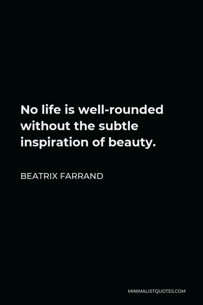 Beatrix Farrand Quote - No life is well-rounded without the subtle inspiration of beauty.