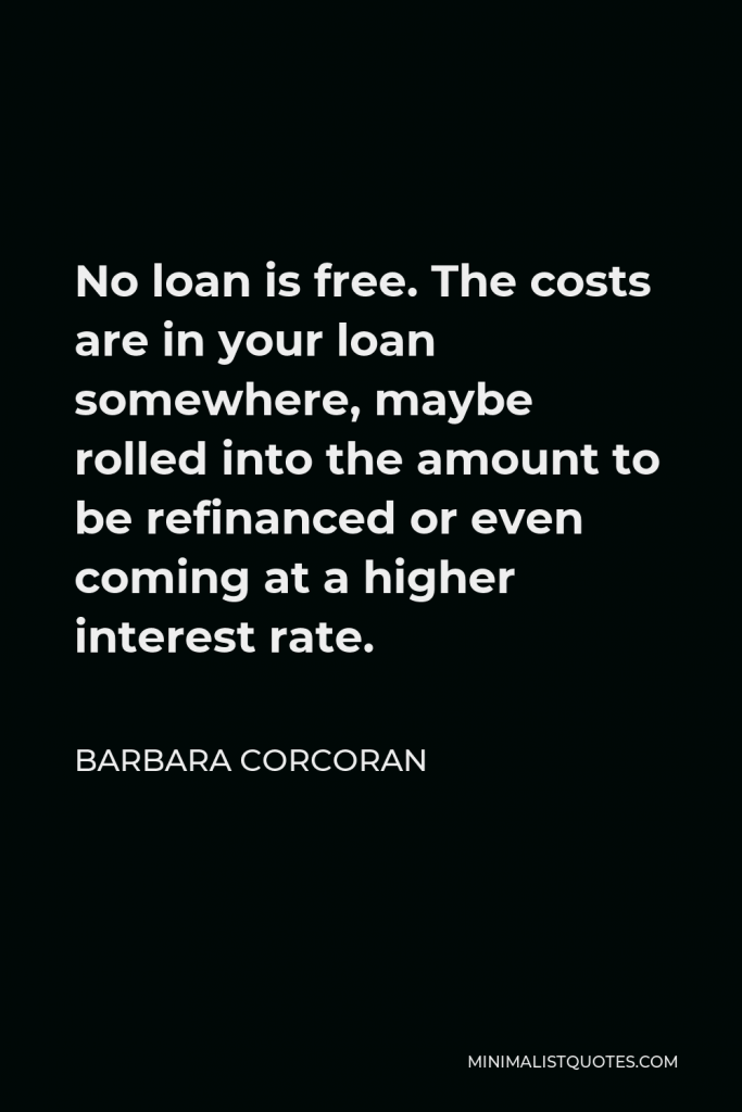 Barbara Corcoran Quote - No loan is free. The costs are in your loan somewhere, maybe rolled into the amount to be refinanced or even coming at a higher interest rate.