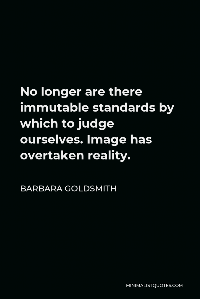 Barbara Goldsmith Quote - No longer are there immutable standards by which to judge ourselves. Image has overtaken reality.