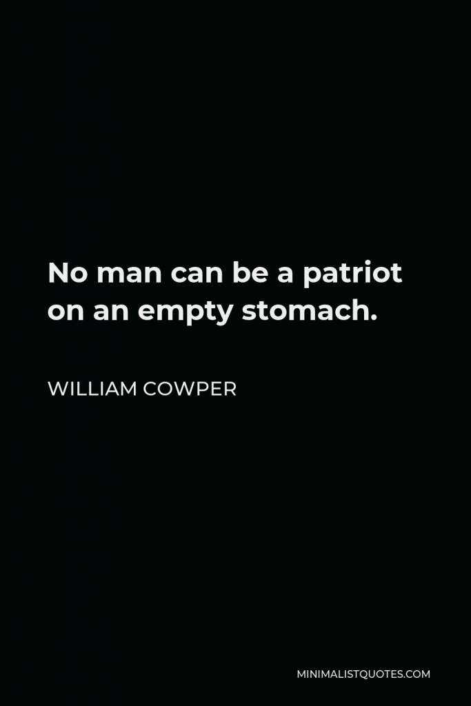 William Cowper Quote - No man can be a patriot on an empty stomach.