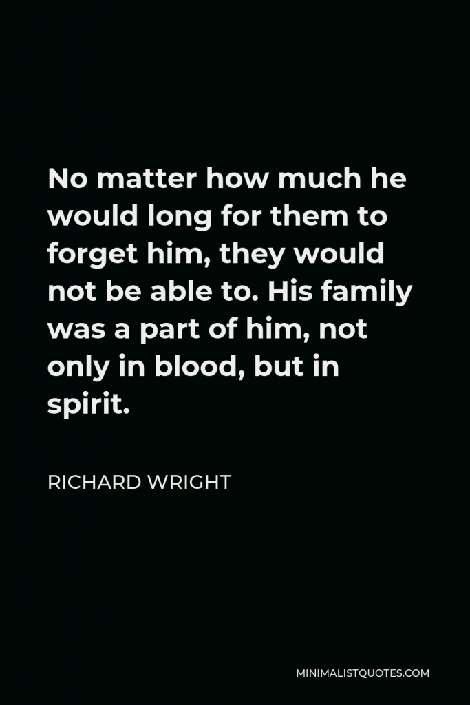 Richard Wright Quote - No matter how much he would long for them to forget him, they would not be able to. His family was a part of him, not only in blood, but in spirit.