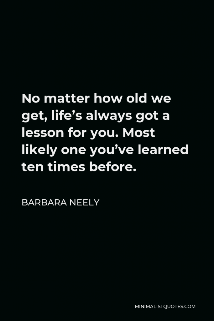 Barbara Neely Quote - No matter how old we get, life’s always got a lesson for you. Most likely one you’ve learned ten times before.