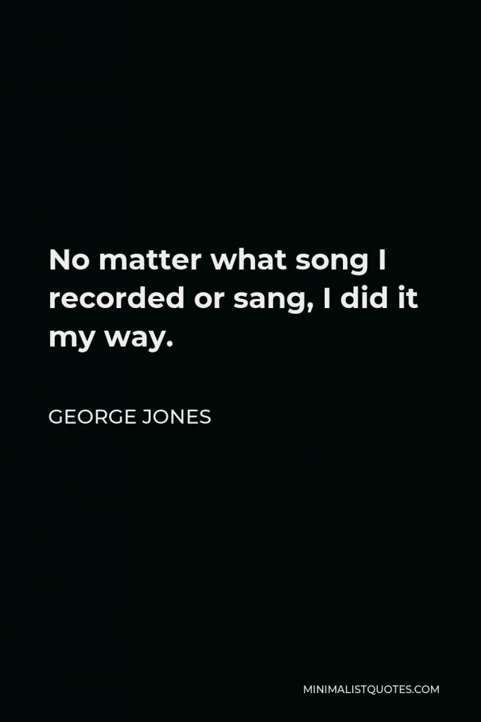 George Jones Quote - No matter what song I recorded or sang, I did it my way.