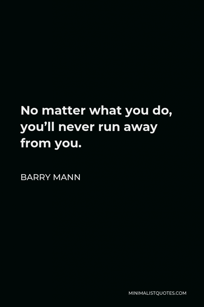 Barry Mann Quote - No matter what you do, you’ll never run away from you.