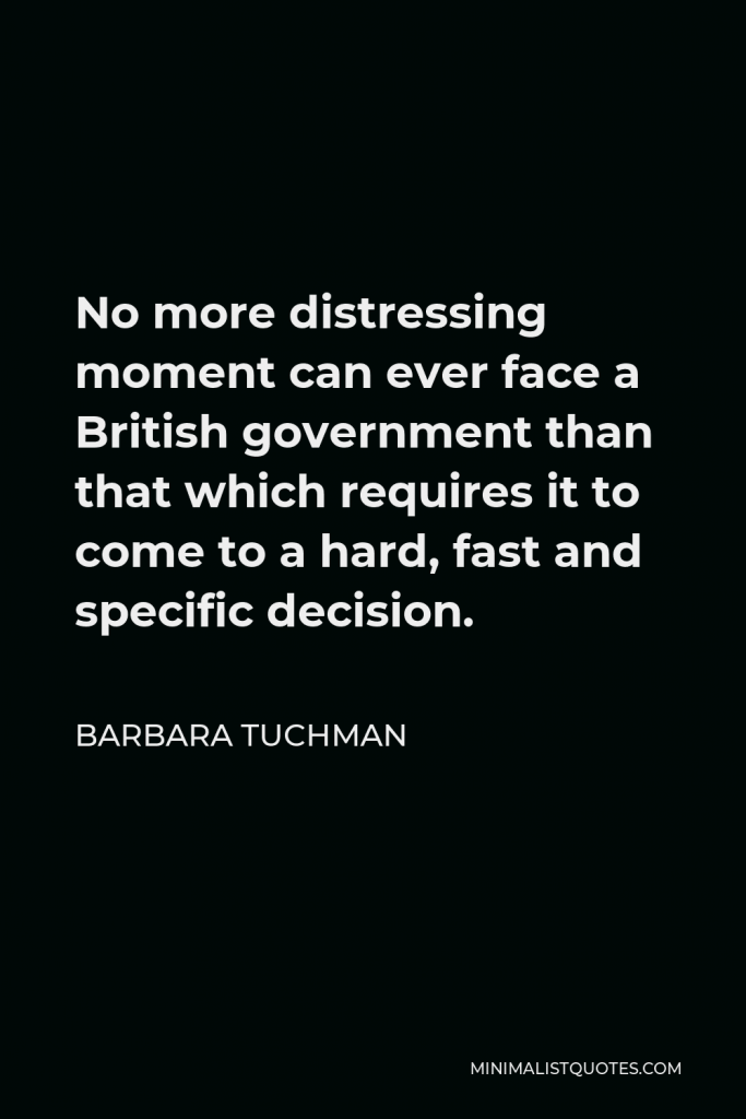Barbara Tuchman Quote - No more distressing moment can ever face a British government than that which requires it to come to a hard, fast and specific decision.