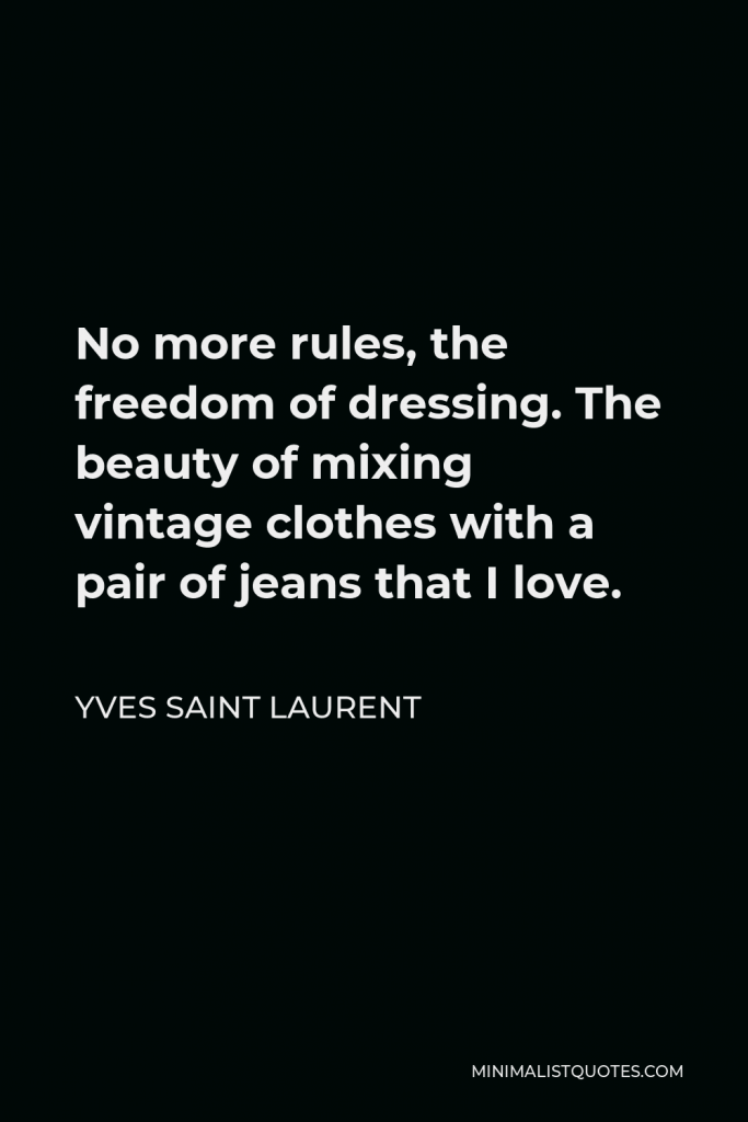 Yves Saint Laurent Quote - No more rules, the freedom of dressing. The beauty of mixing vintage clothes with a pair of jeans that I love.