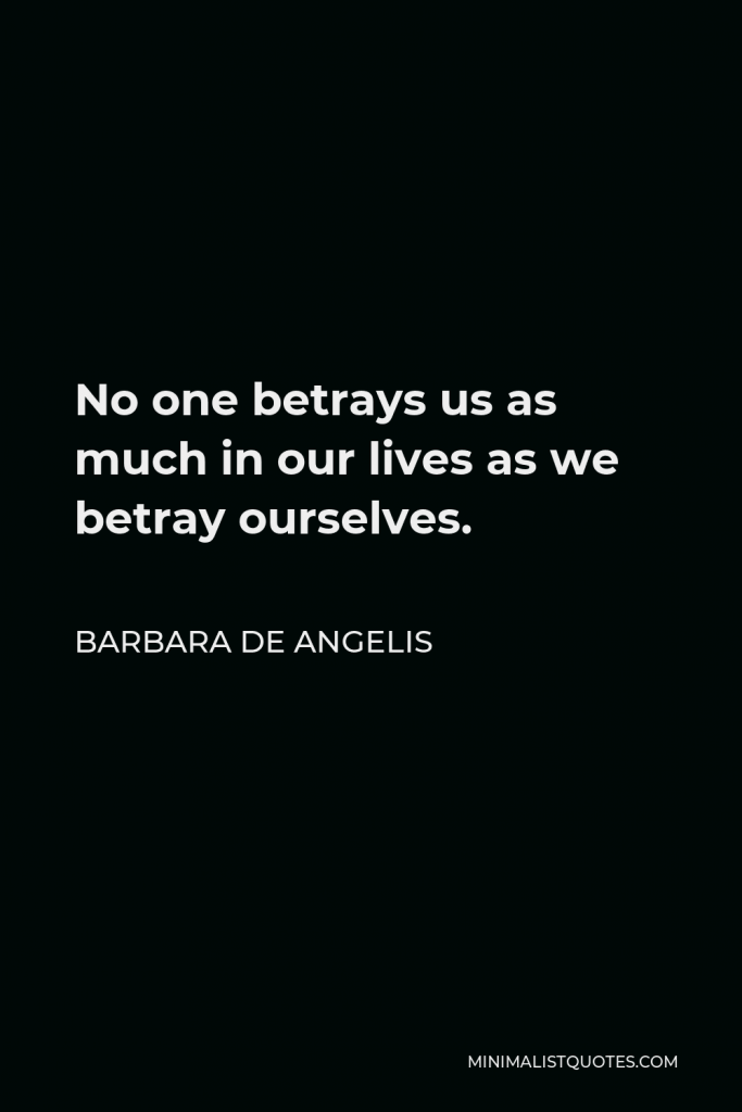 Barbara De Angelis Quote - No one betrays us as much in our lives as we betray ourselves.