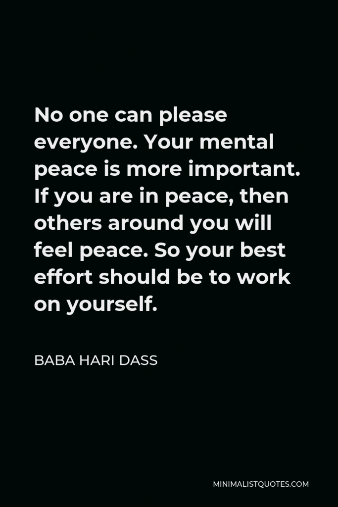 Baba Hari Dass Quote - No one can please everyone. Your mental peace is more important. If you are in peace, then others around you will feel peace. So your best effort should be to work on yourself.