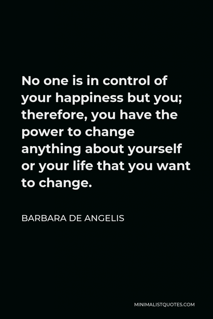 Barbara De Angelis Quote - No one is in control of your happiness but you; therefore, you have the power to change anything about yourself or your life that you want to change.