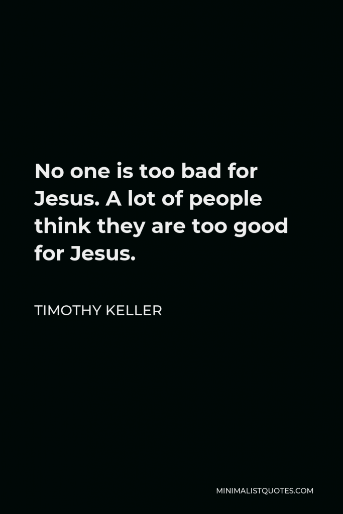 Timothy Keller Quote - No one is too bad for Jesus. A lot of people think they are too good for Jesus.