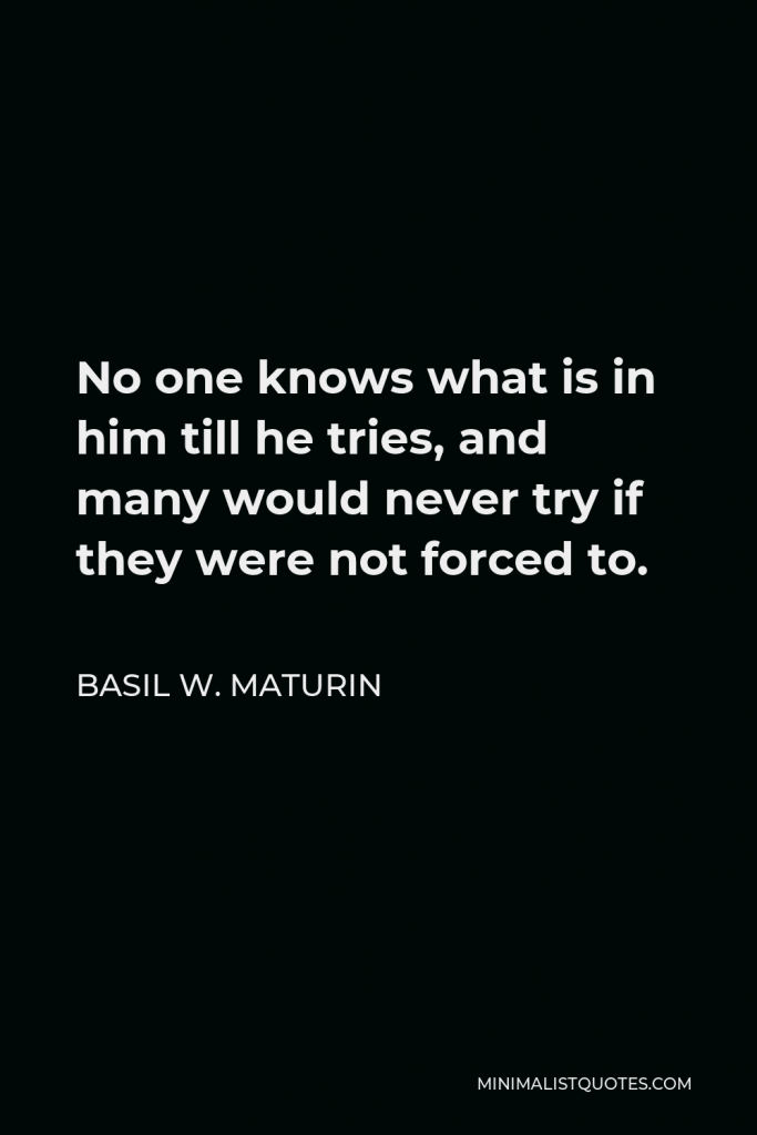 Basil W. Maturin Quote - No one knows what is in him till he tries, and many would never try if they were not forced to.