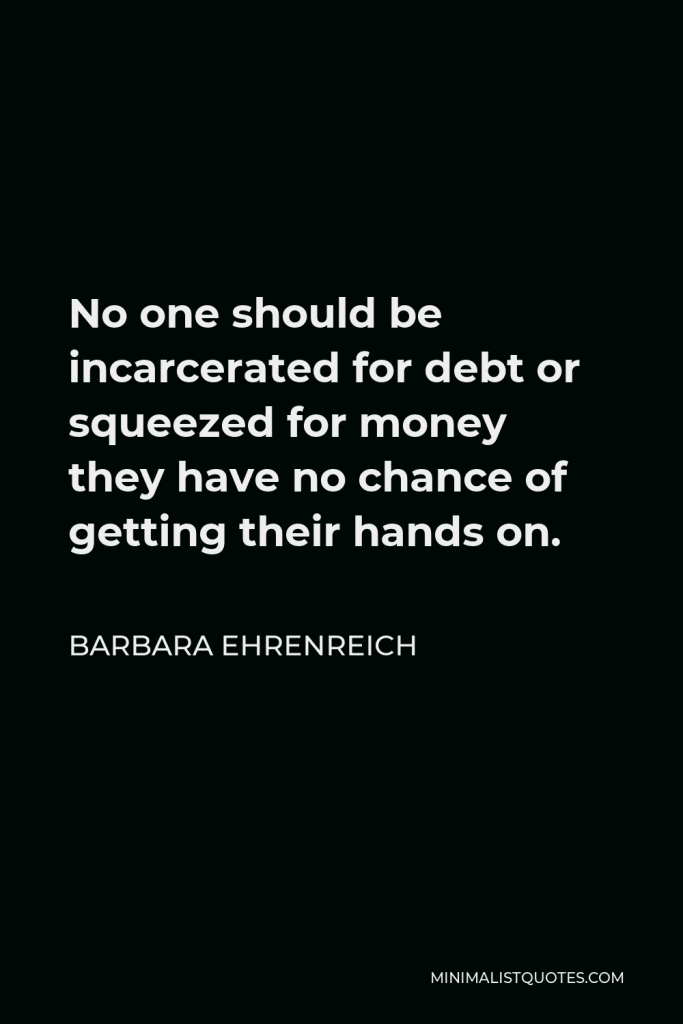 Barbara Ehrenreich Quote - No one should be incarcerated for debt or squeezed for money they have no chance of getting their hands on.