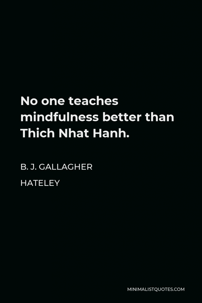 B. J. Gallagher Hateley Quote - No one teaches mindfulness better than Thich Nhat Hanh.