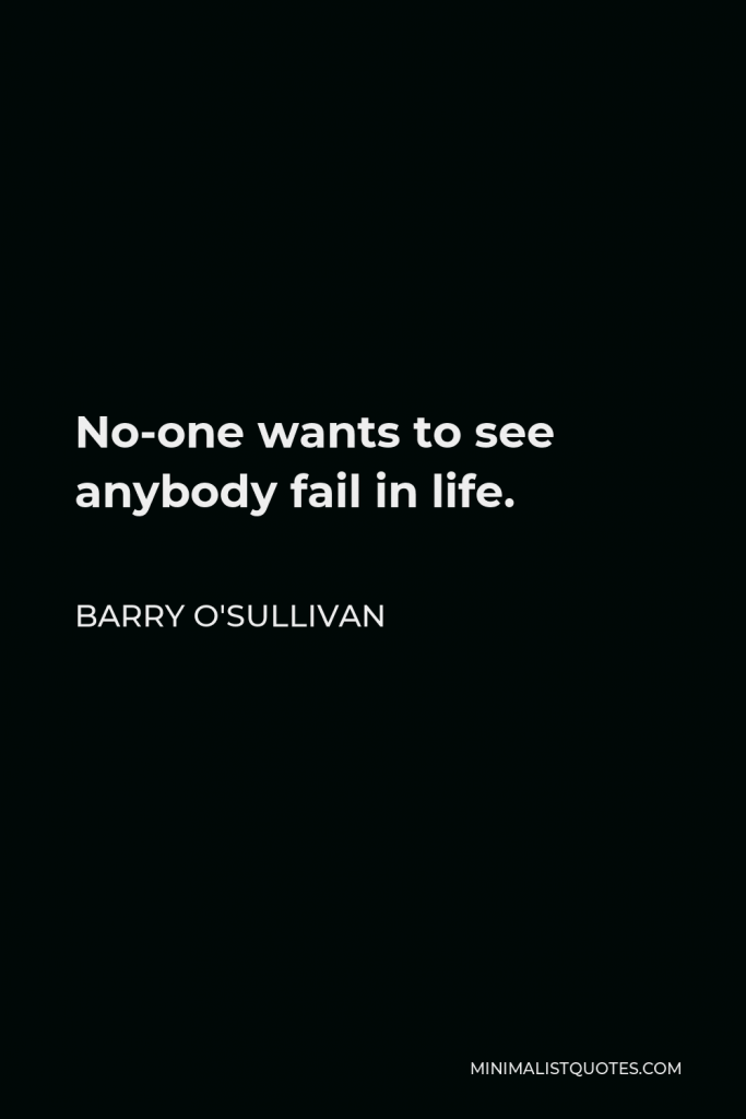 Barry O'Sullivan Quote - No-one wants to see anybody fail in life.