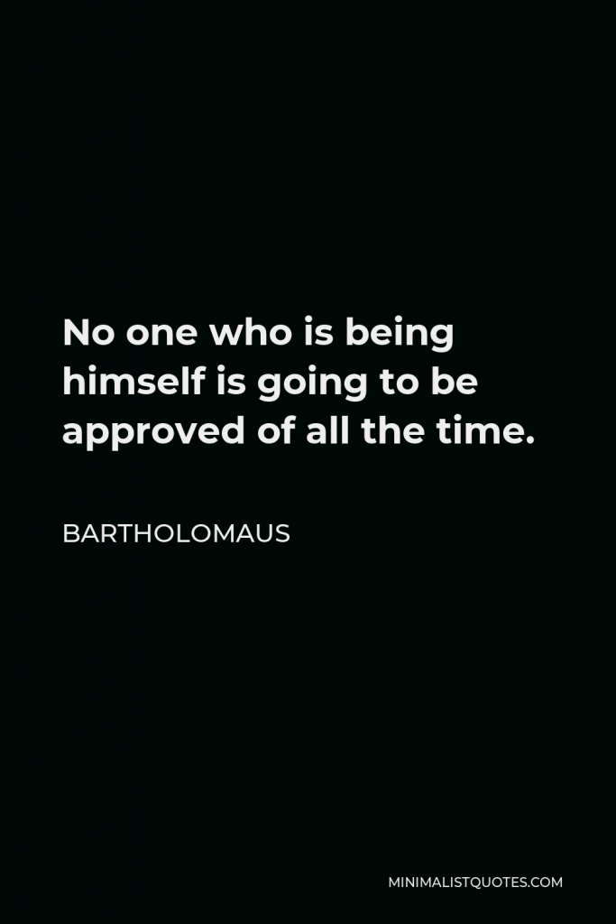 Bartholomaus Quote - No one who is being himself is going to be approved of all the time.