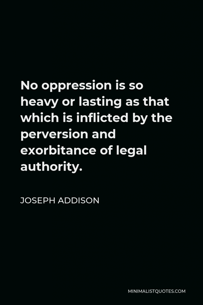 Joseph Addison Quote - No oppression is so heavy or lasting as that which is inflicted by the perversion and exorbitance of legal authority.