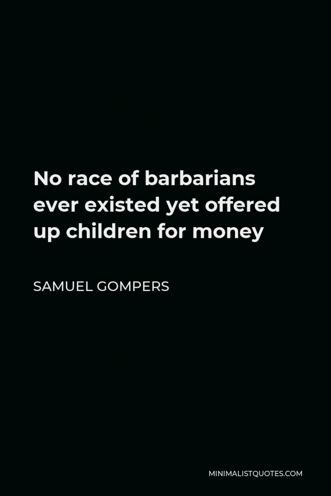 Samuel Gompers Quote - No race of barbarians ever existed yet offered up children for money