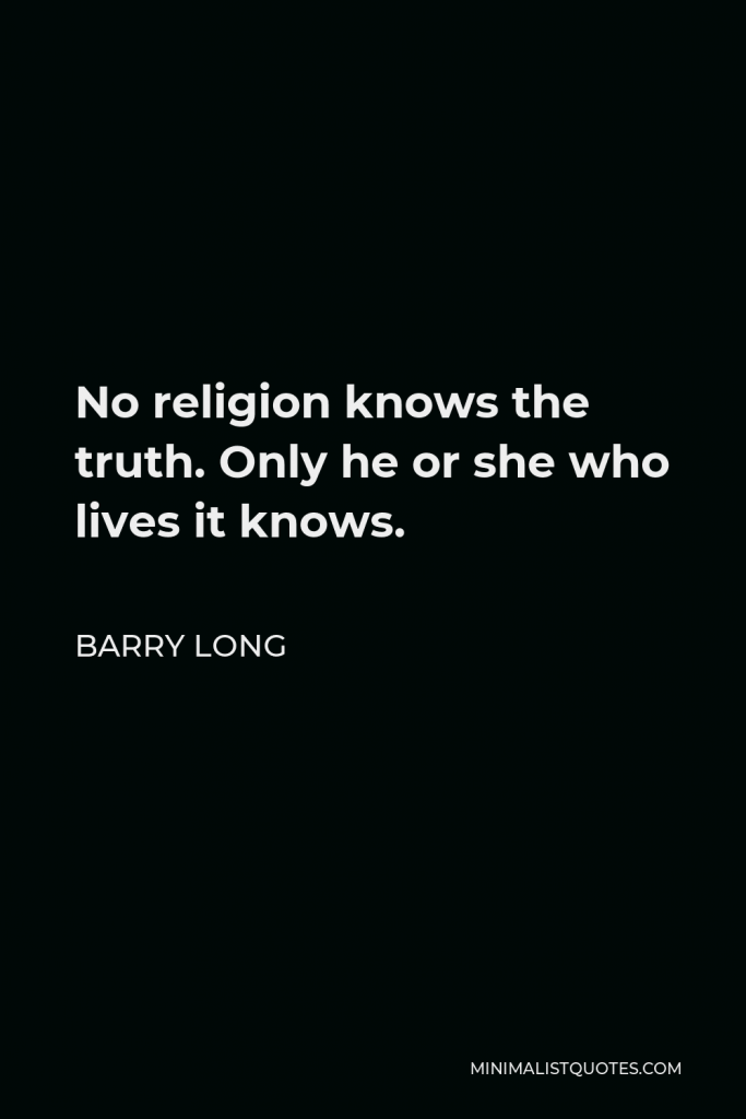 Barry Long Quote - No religion knows the truth. Only he or she who lives it knows.