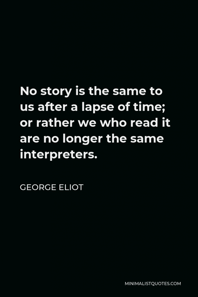George Eliot Quote - No story is the same to us after a lapse of time; or rather we who read it are no longer the same interpreters.