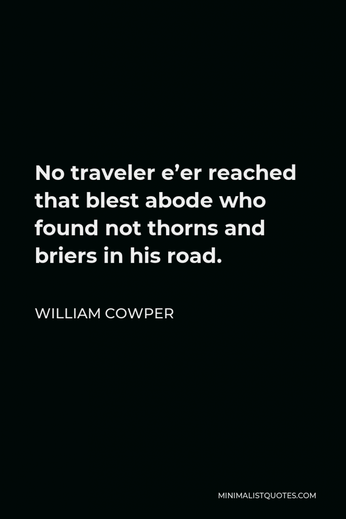 William Cowper Quote - No traveler e’er reached that blest abode who found not thorns and briers in his road.