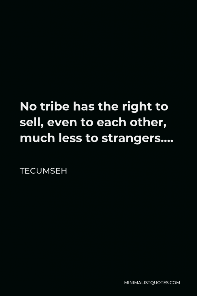Tecumseh Quote - No tribe has the right to sell, even to each other, much less to strangers….