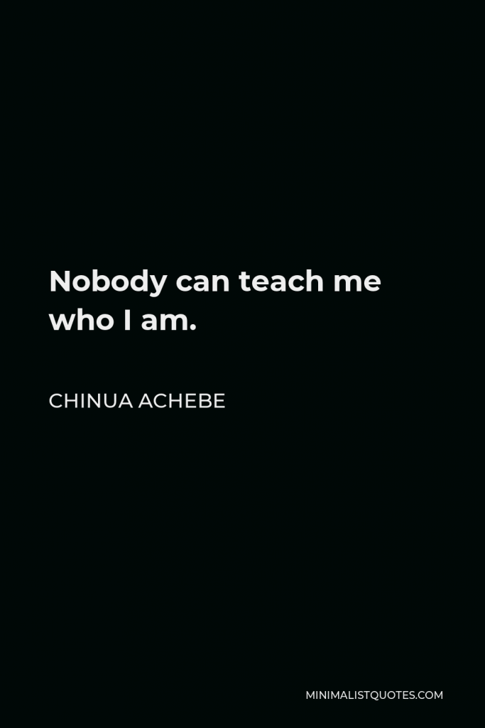 Chinua Achebe Quote - Nobody can teach me who I am.