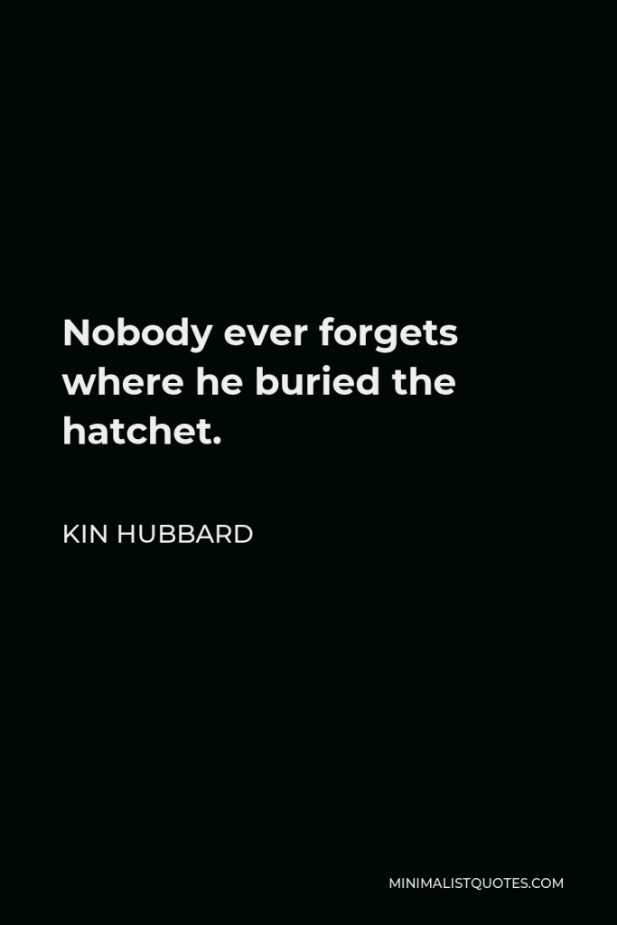Kin Hubbard Quote - Nobody ever forgets where he buried the hatchet.