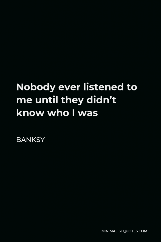 Banksy Quote - Nobody ever listened to me until they didn’t know who I was